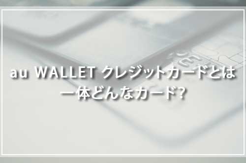 au WALLET クレジットカードとは一体どんなカード？
