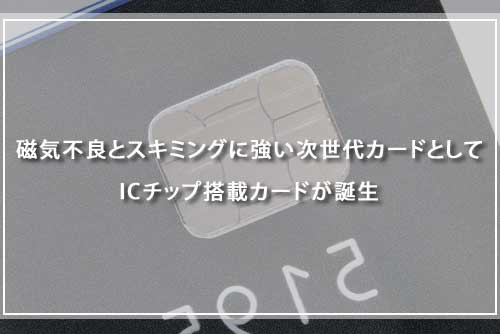 磁気不良とスキミングに強い次世代カードとして ICチップ搭載カードが誕生
