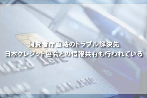 消費者庁直轄のトラブル解決先 日本クレジット協会との情報共有も行われている