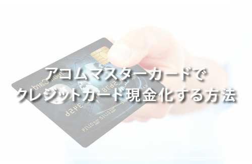 アコムマスターカードでクレジットカード現金化する方法