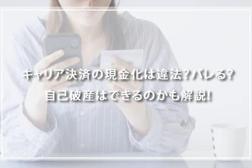 キャリア決済の現金化は違法？自己破産はできるのかも解説！