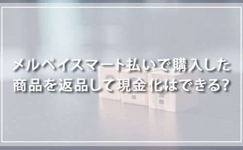 メルペイスマート払いで購入した商品を返品して現金化はできる？