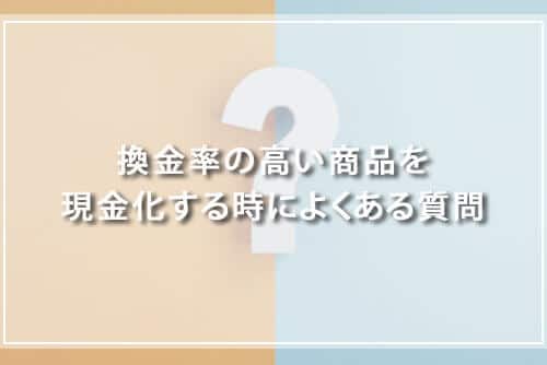 換金率の高い商品を現金化するときによくある質問