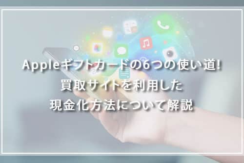 Appleギフトカードの使い道おすすめ6つの方法！買取サイトを利用した現金化とは？