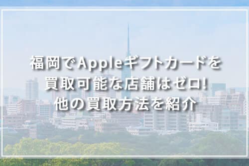 福岡でAppleギフトカードを買取可能な店舗はゼロ！他の買取方法を紹介