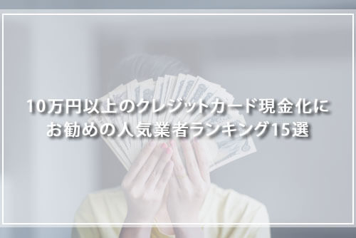 10万円以上のクレジットカード現金化におすすめの人気業者ランキング15選