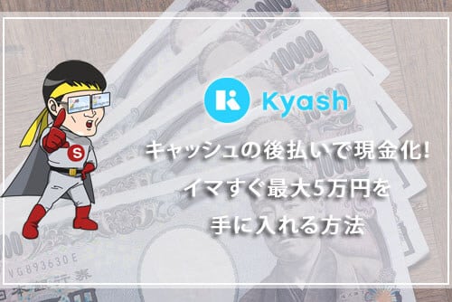 Kyash（キャッシュ）の後払いで現金化！イマすぐ入金機能で最大5万円を手に入れる方法