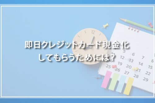 即日クレジットカード現金化してもらうためには？