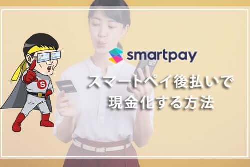 Smartpay（スマートペイ）後払いで現金化する方法！即日換金できるのか？