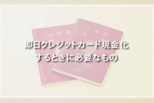 即日クレジットカード現金化するときに必要なもの