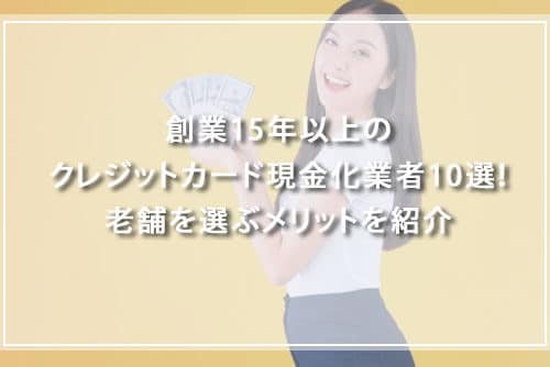 創業15年以上のクレジットカード現金化業者10選！老舗を選ぶメリットを紹介