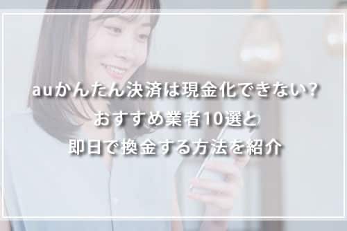 auかんたん決済は現金化できない？おすすめ業者10選と即日で換金する方法を紹介