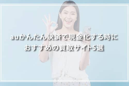 auかんたん決済で現金化するときにおすすめの買取サイト5選