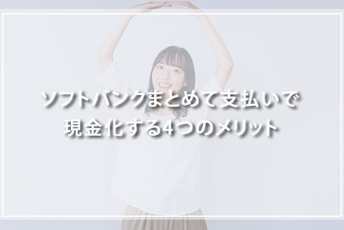 ソフトバンクまとめて支払いで現金化する4つのメリット