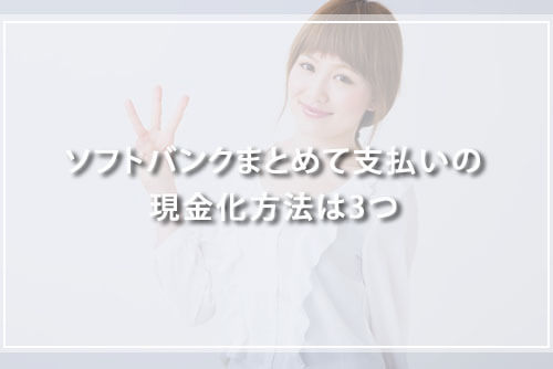 ソフトバンクまとめて支払いの現金化方法は3つ