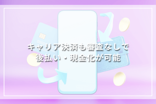 キャリア決済も審査なしで後払い・現金化が可能