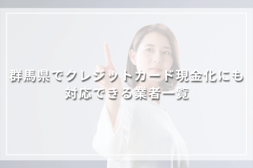 群馬県でクレジットカード現金化にも対応できる業者一覧