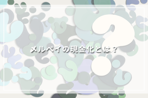 メルペイの現金化とは？