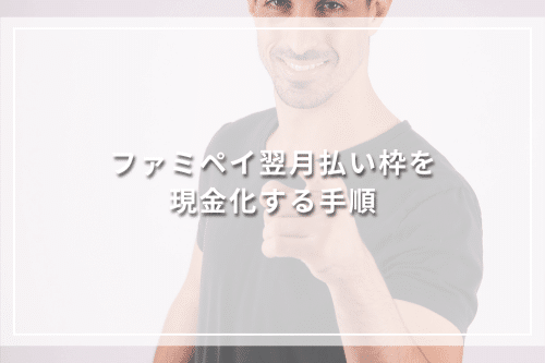 ファミペイ翌月払い枠を現金化する手順