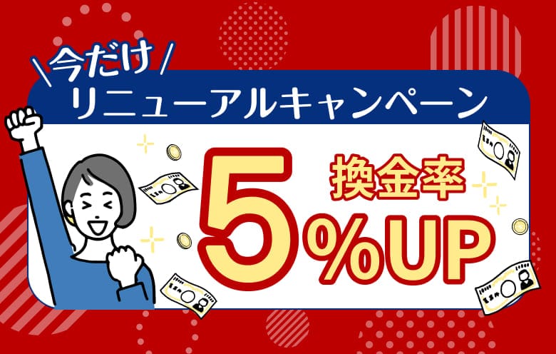 今だけリニューアルキャンペーン　換金率5%UP
